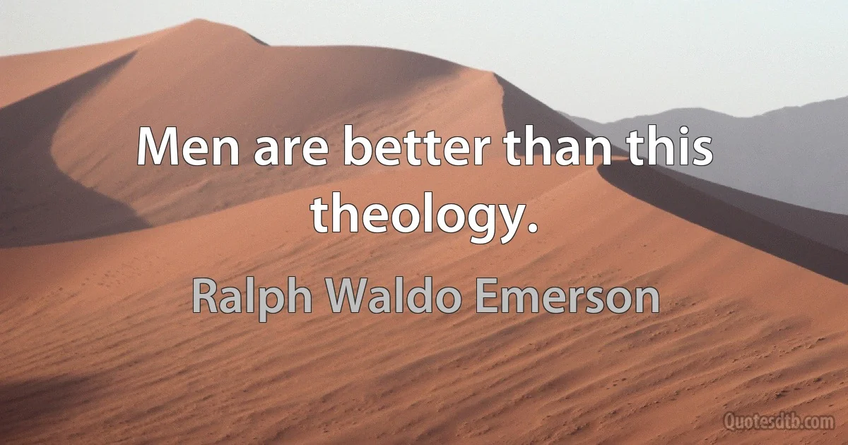 Men are better than this theology. (Ralph Waldo Emerson)