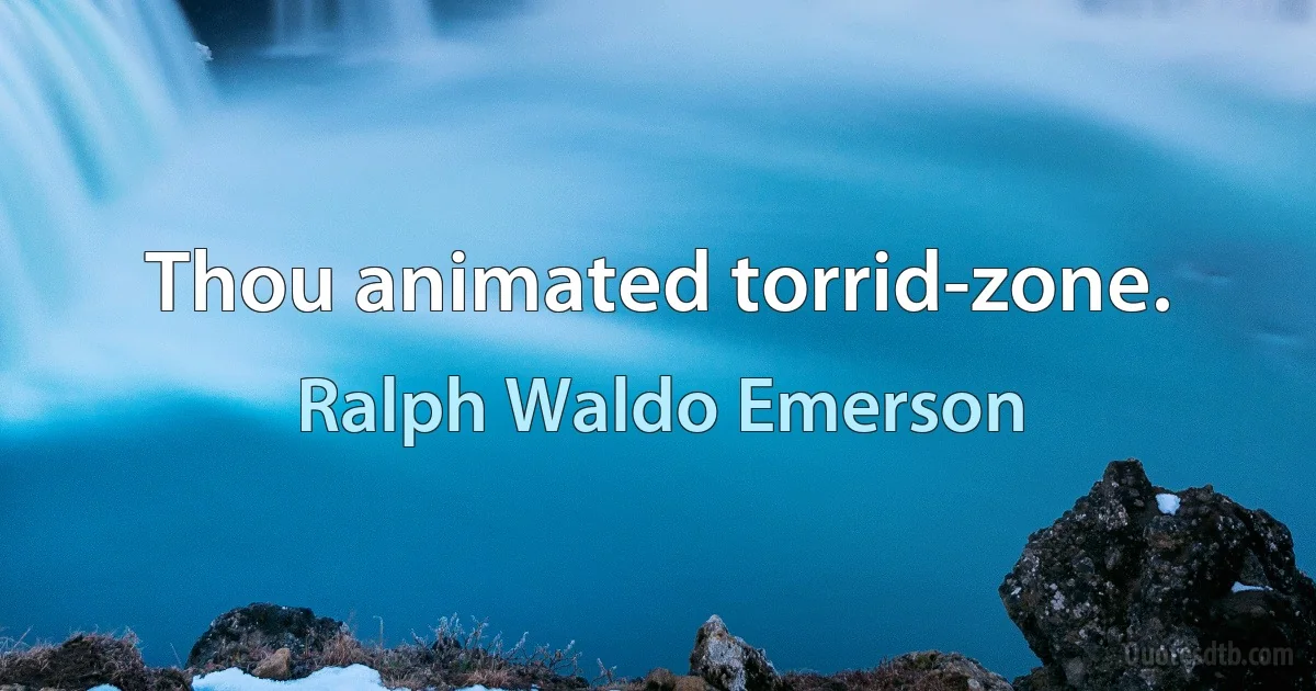 Thou animated torrid-zone. (Ralph Waldo Emerson)