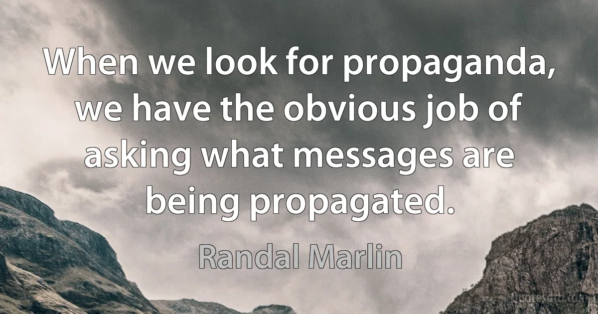 When we look for propaganda, we have the obvious job of asking what messages are being propagated. (Randal Marlin)