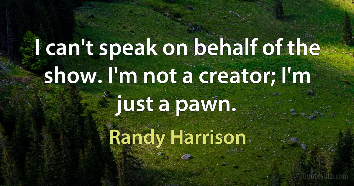 I can't speak on behalf of the show. I'm not a creator; I'm just a pawn. (Randy Harrison)