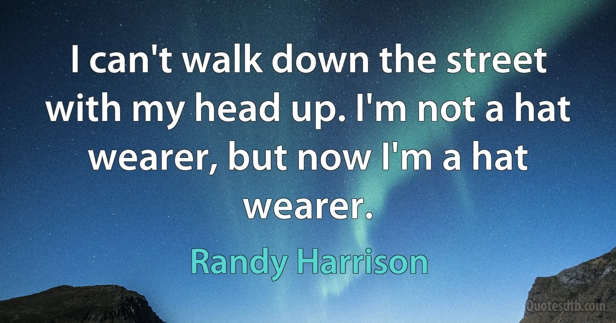 I can't walk down the street with my head up. I'm not a hat wearer, but now I'm a hat wearer. (Randy Harrison)