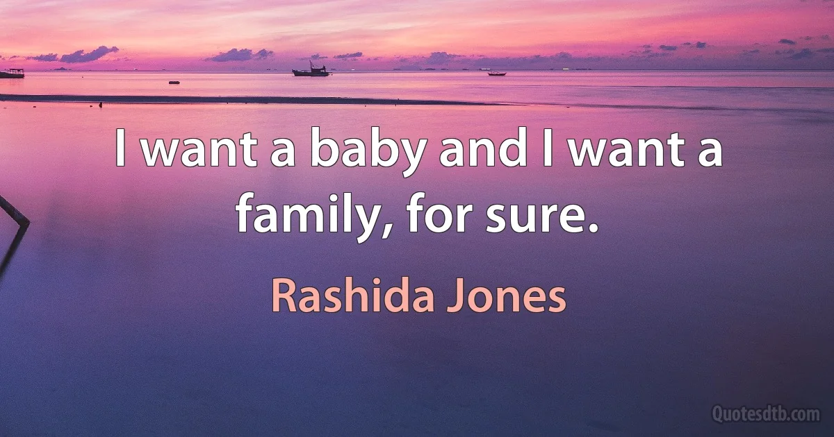 I want a baby and I want a family, for sure. (Rashida Jones)