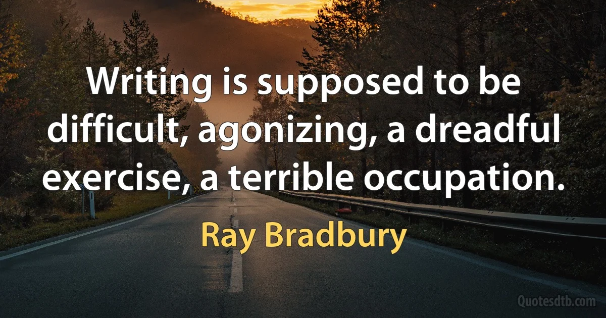 Writing is supposed to be difficult, agonizing, a dreadful exercise, a terrible occupation. (Ray Bradbury)