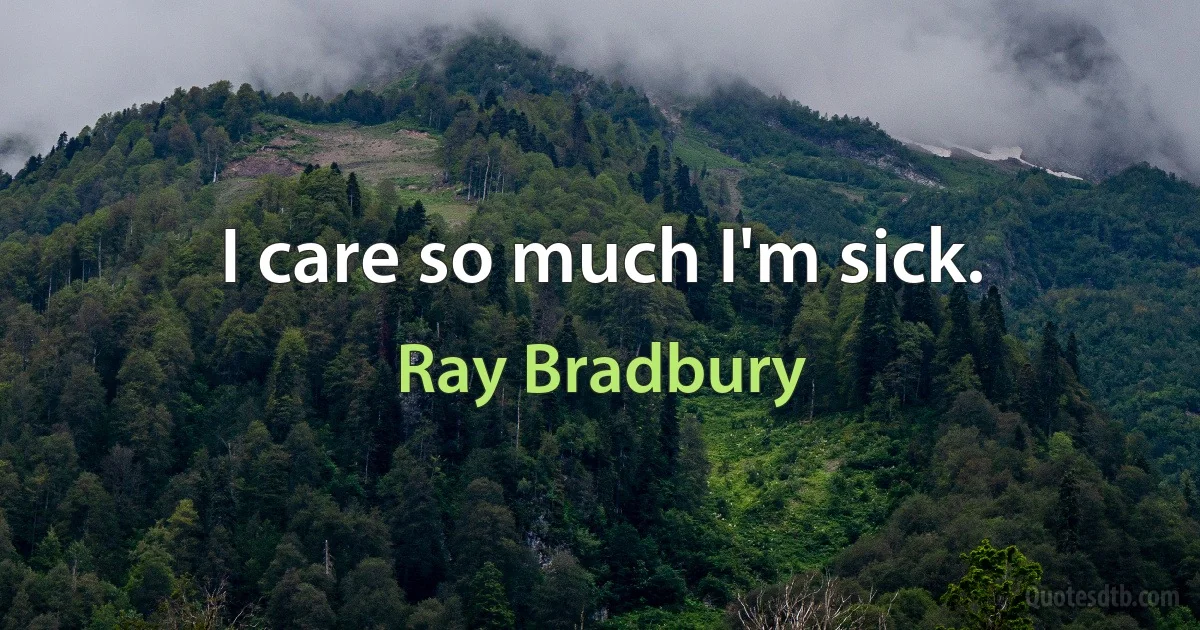 I care so much I'm sick. (Ray Bradbury)