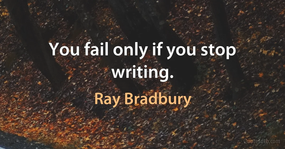 You fail only if you stop writing. (Ray Bradbury)