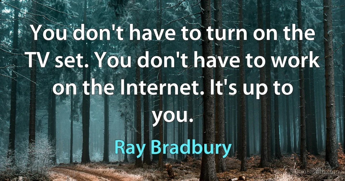 You don't have to turn on the TV set. You don't have to work on the Internet. It's up to you. (Ray Bradbury)