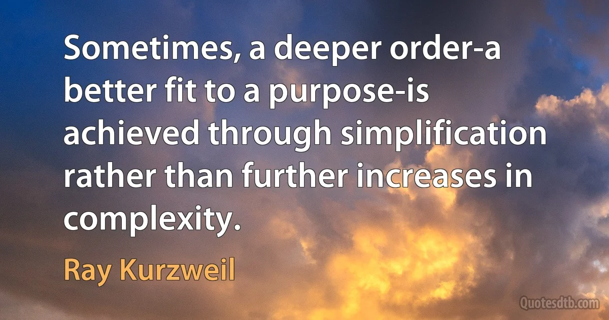 Sometimes, a deeper order-a better fit to a purpose-is achieved through simplification rather than further increases in complexity. (Ray Kurzweil)