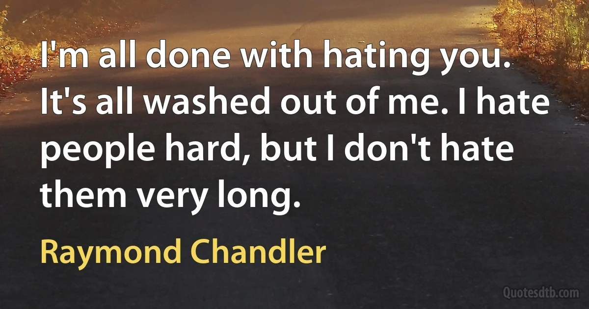 I'm all done with hating you. It's all washed out of me. I hate people hard, but I don't hate them very long. (Raymond Chandler)