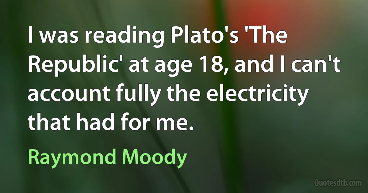 I was reading Plato's 'The Republic' at age 18, and I can't account fully the electricity that had for me. (Raymond Moody)