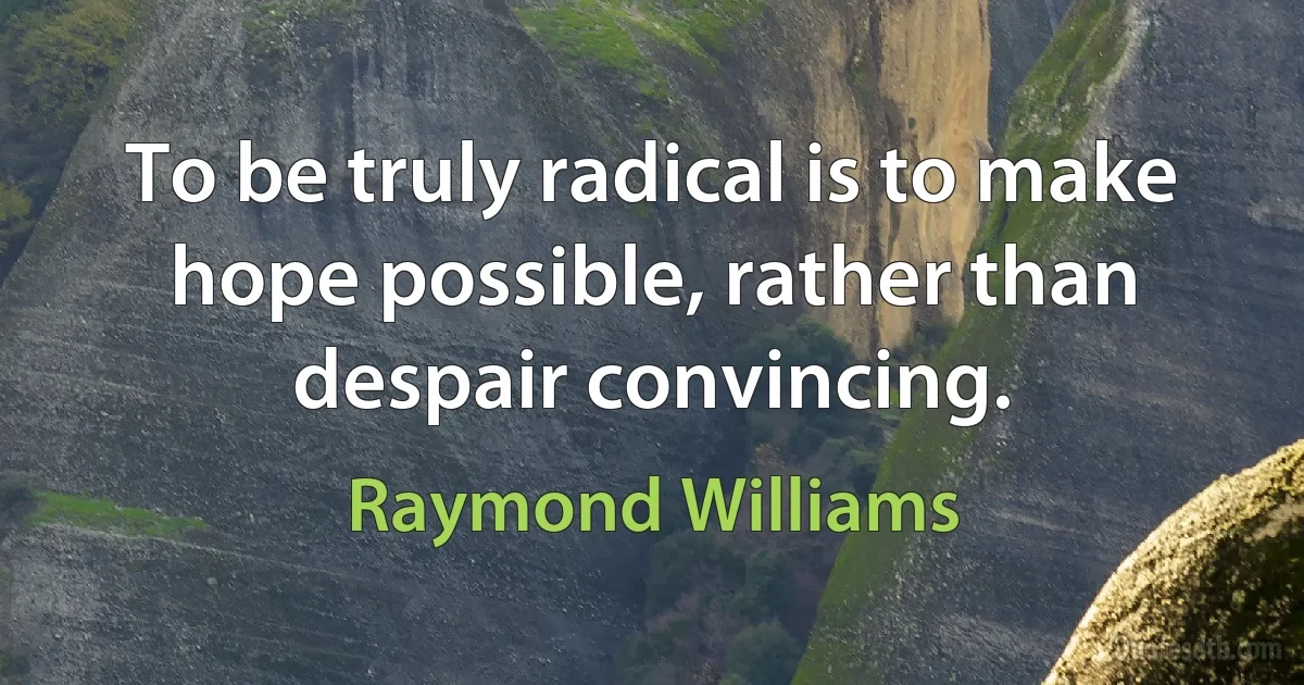 To be truly radical is to make hope possible, rather than despair convincing. (Raymond Williams)