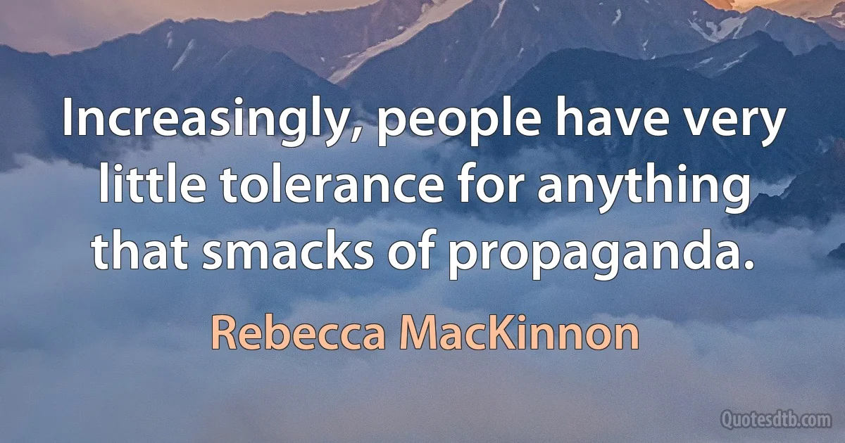 Increasingly, people have very little tolerance for anything that smacks of propaganda. (Rebecca MacKinnon)