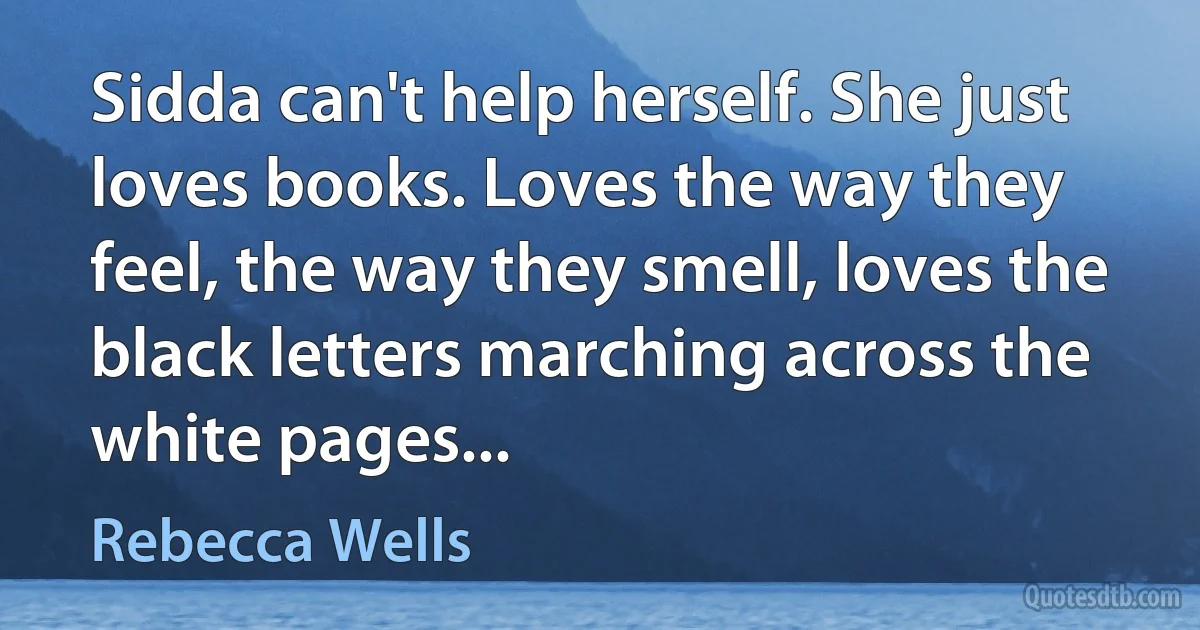 Sidda can't help herself. She just loves books. Loves the way they feel, the way they smell, loves the black letters marching across the white pages... (Rebecca Wells)