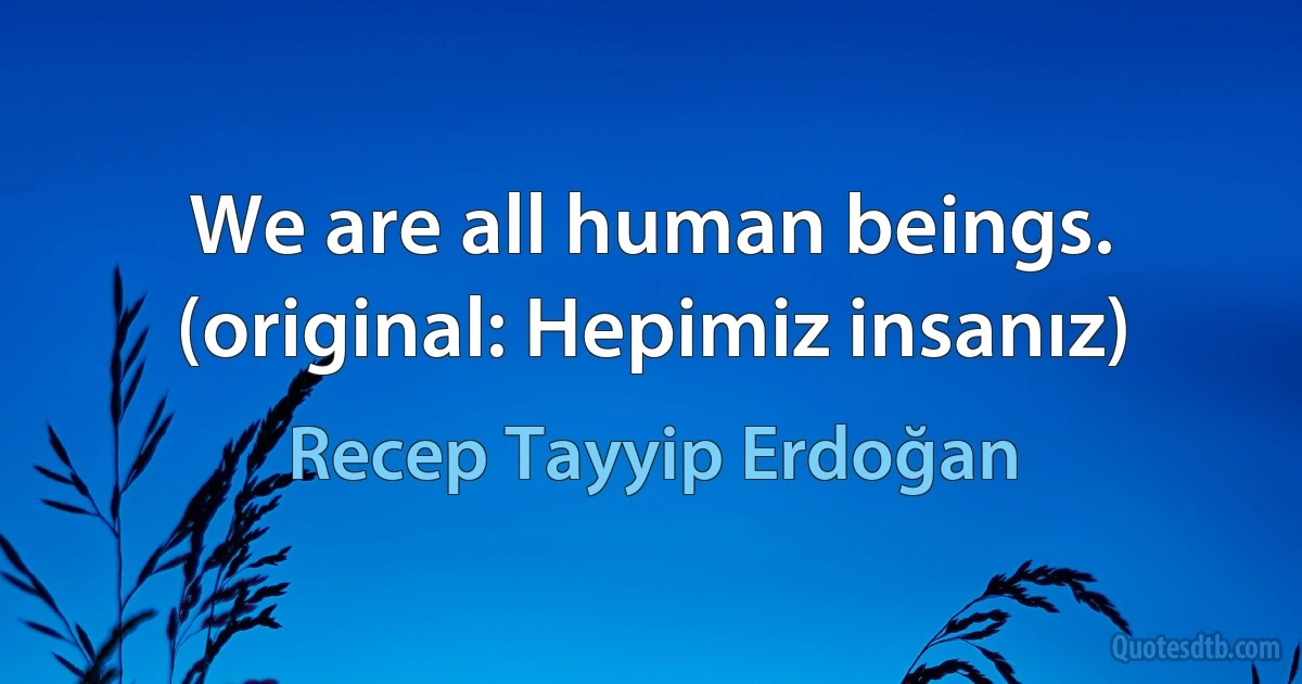 We are all human beings. (original: Hepimiz insanız) (Recep Tayyip Erdoğan)