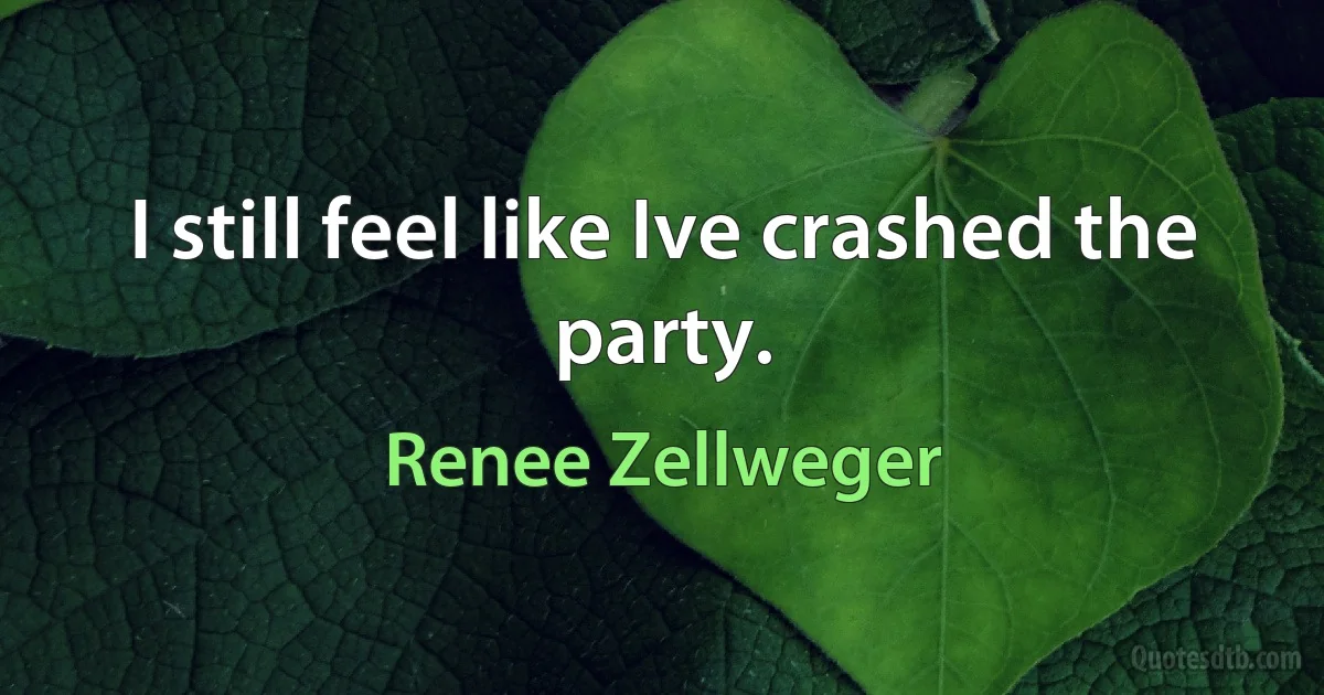 I still feel like Ive crashed the party. (Renee Zellweger)