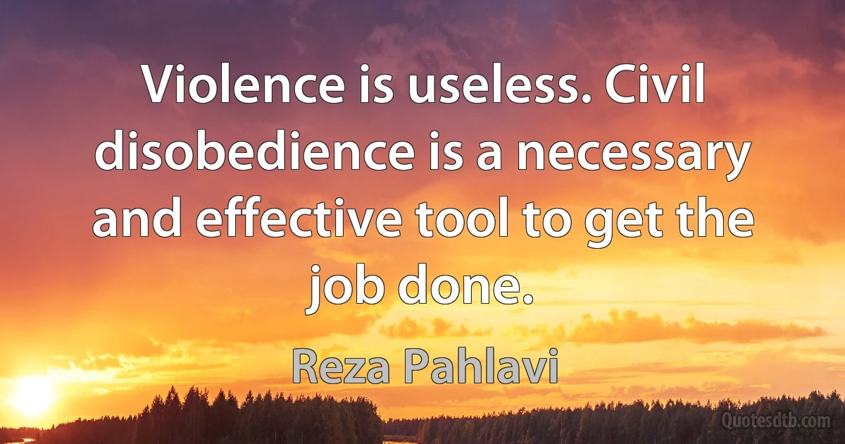 Violence is useless. Civil disobedience is a necessary and effective tool to get the job done. (Reza Pahlavi)