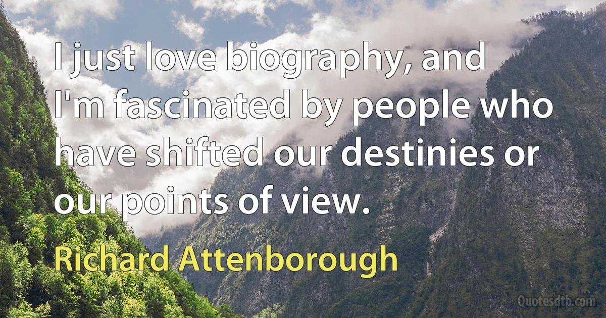 I just love biography, and I'm fascinated by people who have shifted our destinies or our points of view. (Richard Attenborough)