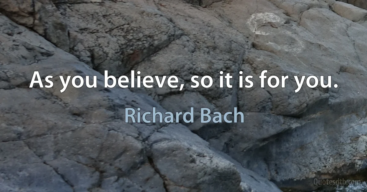 As you believe, so it is for you. (Richard Bach)