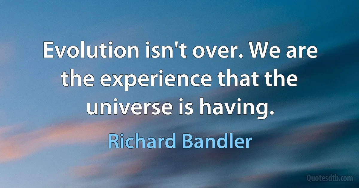 Evolution isn't over. We are the experience that the universe is having. (Richard Bandler)