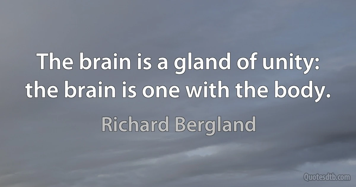 The brain is a gland of unity: the brain is one with the body. (Richard Bergland)