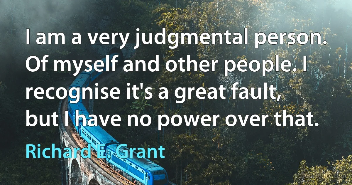 I am a very judgmental person. Of myself and other people. I recognise it's a great fault, but I have no power over that. (Richard E. Grant)