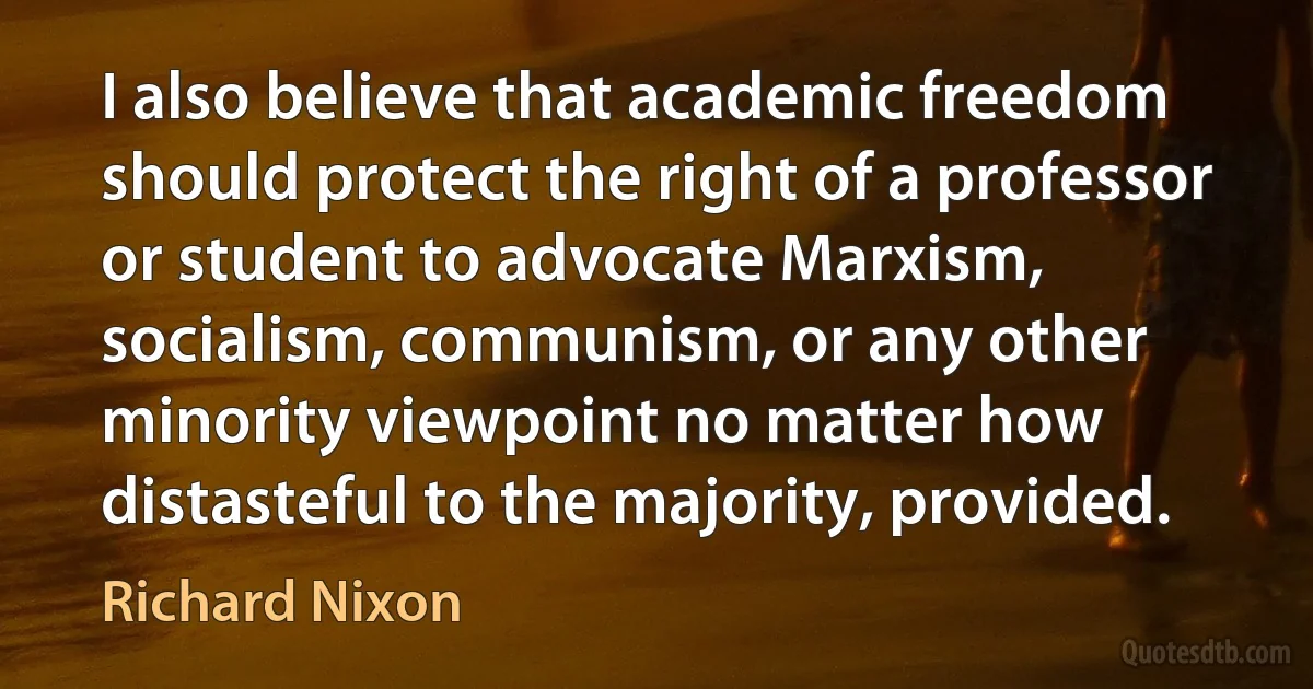 I also believe that academic freedom should protect the right of a professor or student to advocate Marxism, socialism, communism, or any other minority viewpoint no matter how distasteful to the majority, provided. (Richard Nixon)