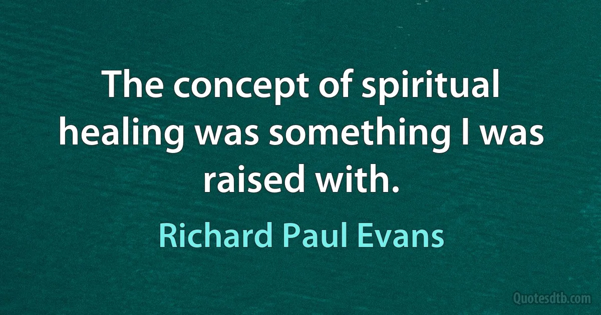 The concept of spiritual healing was something I was raised with. (Richard Paul Evans)