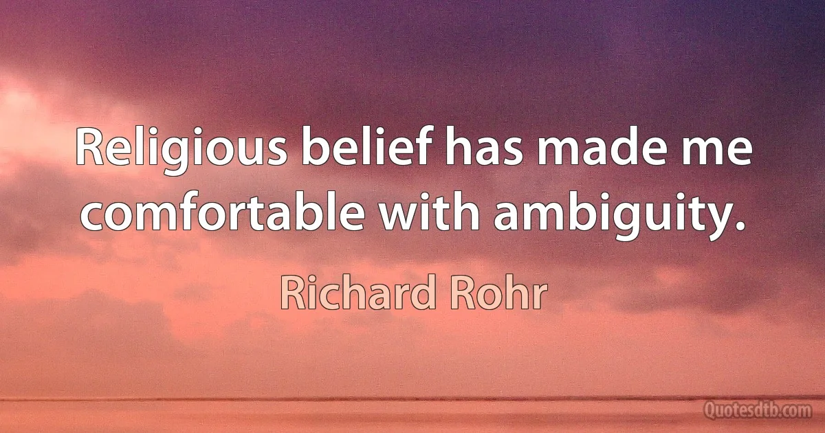 Religious belief has made me comfortable with ambiguity. (Richard Rohr)