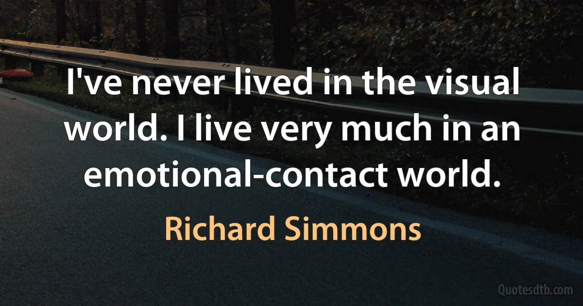 I've never lived in the visual world. I live very much in an emotional-contact world. (Richard Simmons)