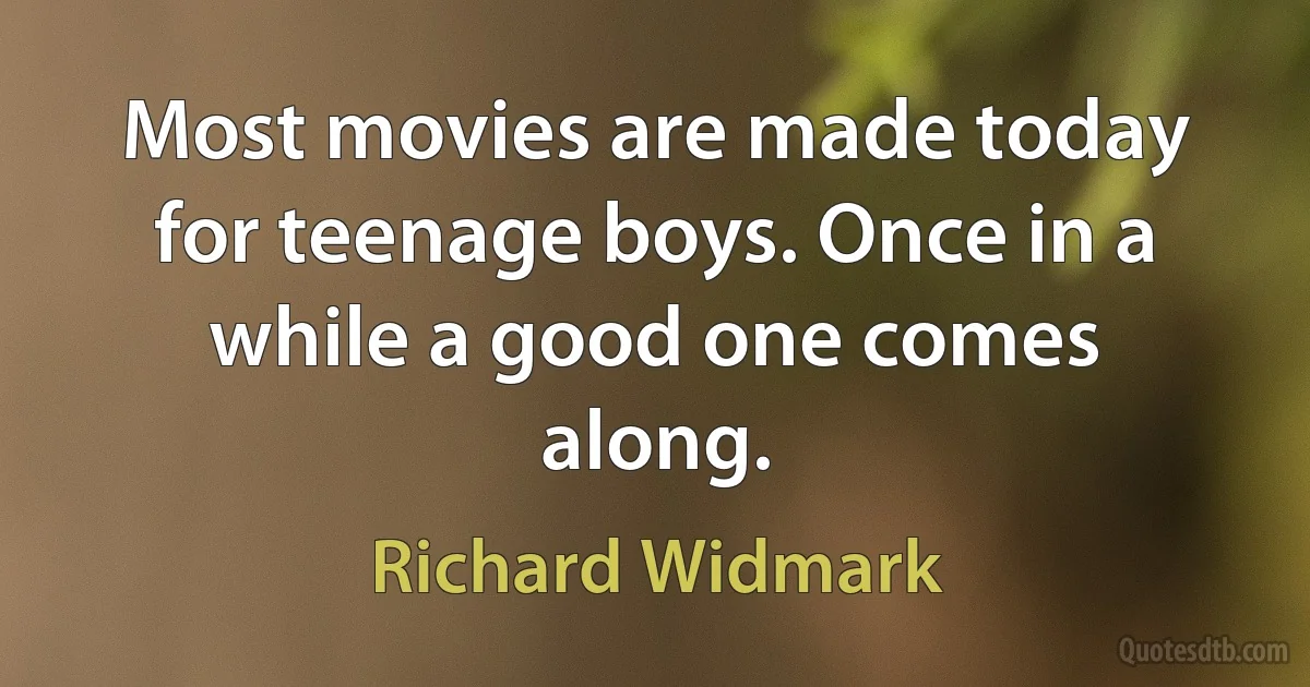 Most movies are made today for teenage boys. Once in a while a good one comes along. (Richard Widmark)