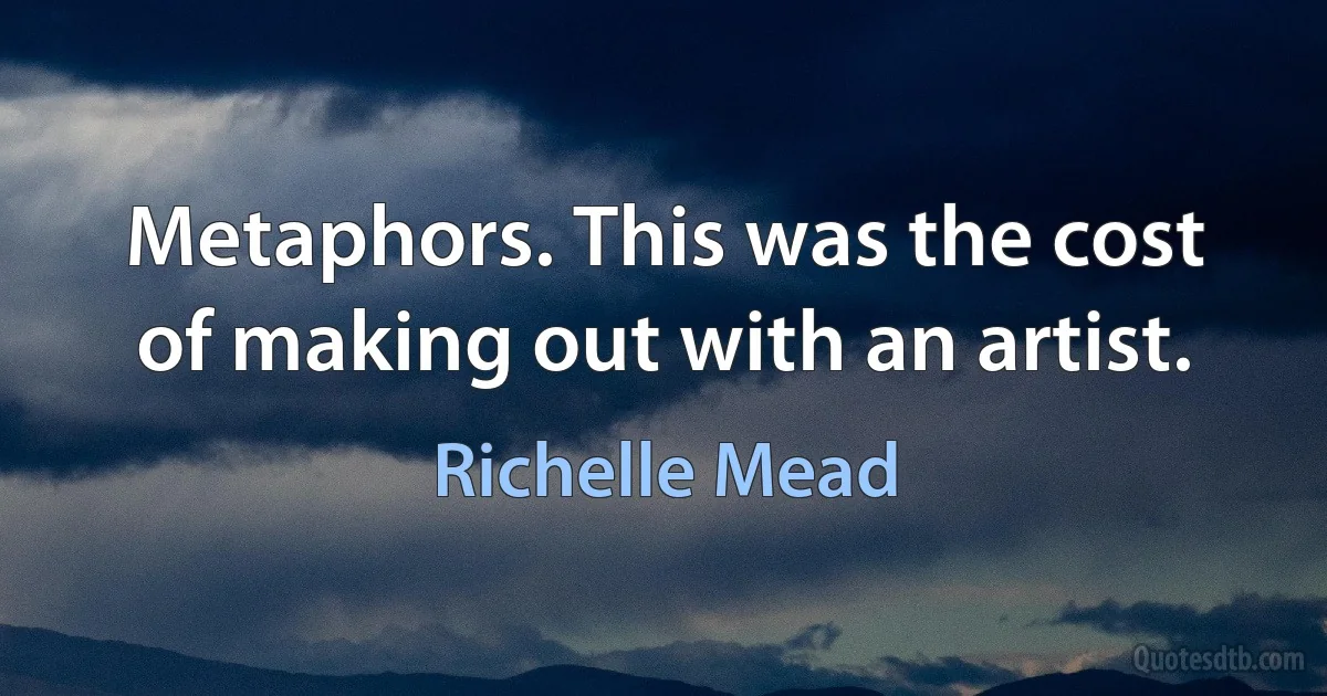 Metaphors. This was the cost of making out with an artist. (Richelle Mead)