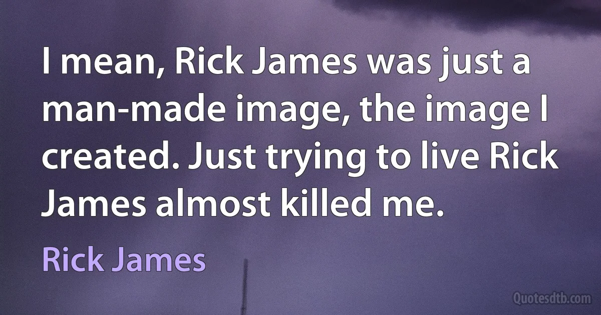 I mean, Rick James was just a man-made image, the image I created. Just trying to live Rick James almost killed me. (Rick James)