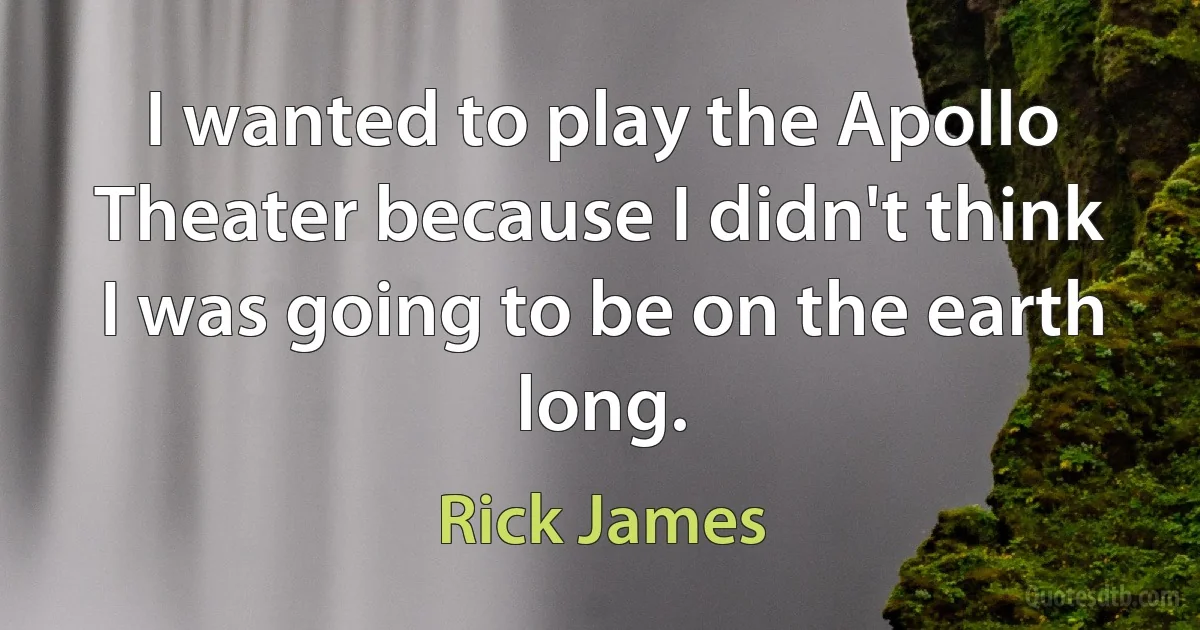 I wanted to play the Apollo Theater because I didn't think I was going to be on the earth long. (Rick James)