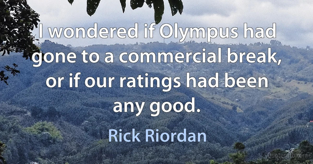 I wondered if Olympus had gone to a commercial break, or if our ratings had been any good. (Rick Riordan)