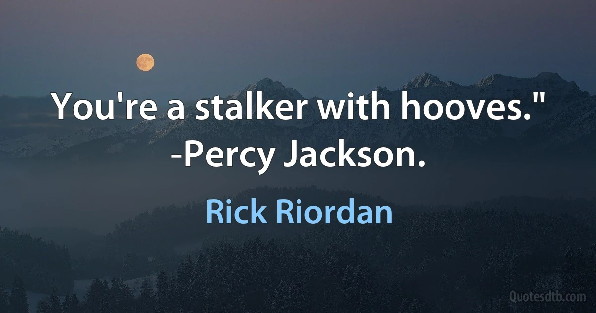 You're a stalker with hooves."
-Percy Jackson. (Rick Riordan)