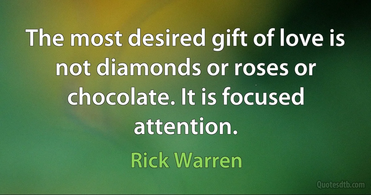 The most desired gift of love is not diamonds or roses or chocolate. It is focused attention. (Rick Warren)