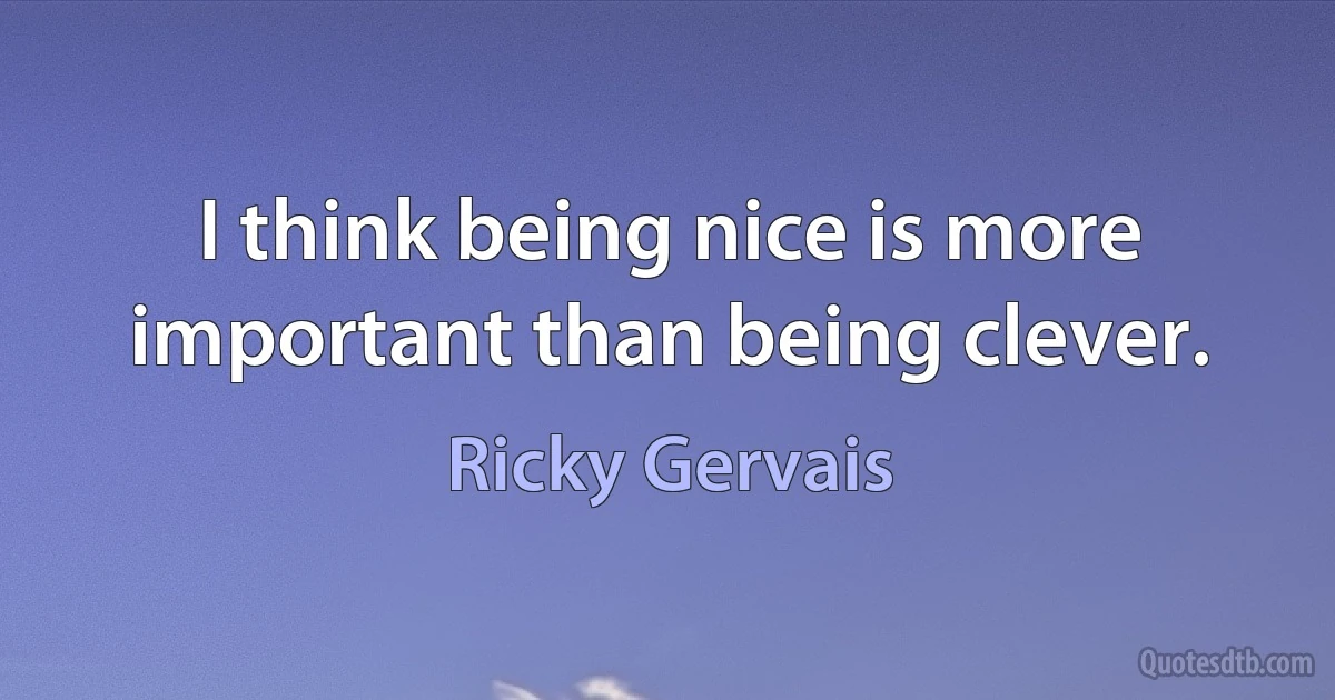 I think being nice is more important than being clever. (Ricky Gervais)