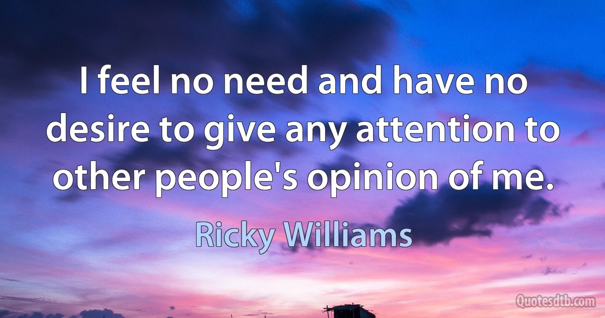 I feel no need and have no desire to give any attention to other people's opinion of me. (Ricky Williams)