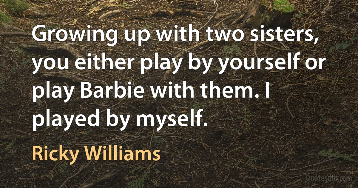 Growing up with two sisters, you either play by yourself or play Barbie with them. I played by myself. (Ricky Williams)