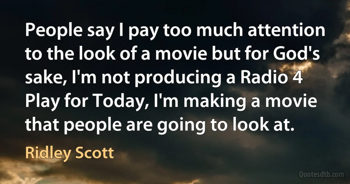 People say I pay too much attention to the look of a movie but for God's sake, I'm not producing a Radio 4 Play for Today, I'm making a movie that people are going to look at. (Ridley Scott)