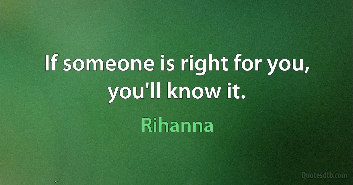 If someone is right for you, you'll know it. (Rihanna)