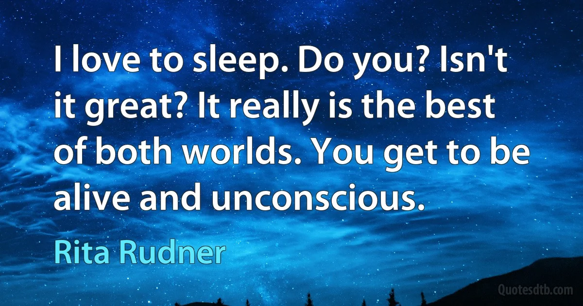 I love to sleep. Do you? Isn't it great? It really is the best of both worlds. You get to be alive and unconscious. (Rita Rudner)