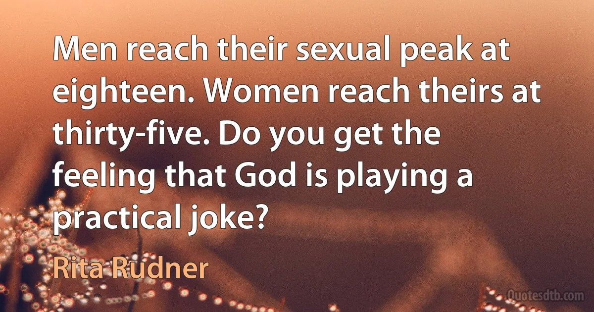 Men reach their sexual peak at eighteen. Women reach theirs at thirty-five. Do you get the feeling that God is playing a practical joke? (Rita Rudner)