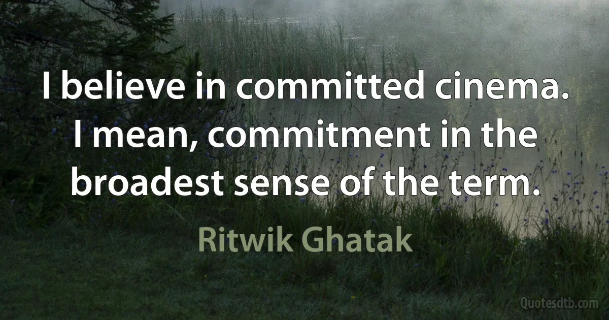 I believe in committed cinema.
I mean, commitment in the broadest sense of the term. (Ritwik Ghatak)