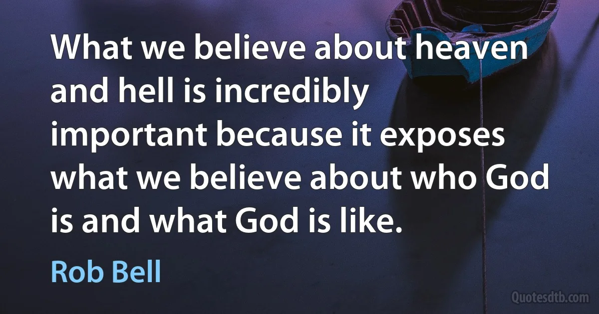 What we believe about heaven and hell is incredibly important because it exposes what we believe about who God is and what God is like. (Rob Bell)