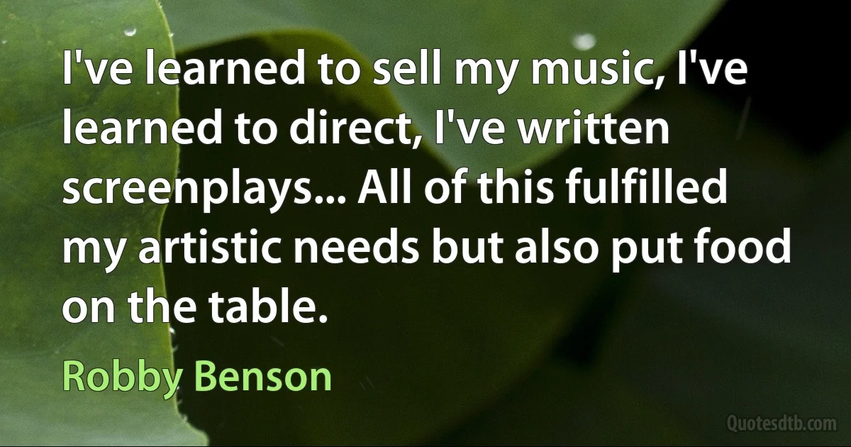 I've learned to sell my music, I've learned to direct, I've written screenplays... All of this fulfilled my artistic needs but also put food on the table. (Robby Benson)