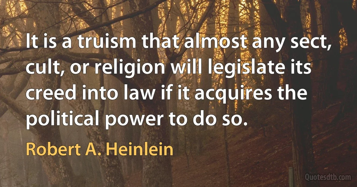 It is a truism that almost any sect, cult, or religion will legislate its creed into law if it acquires the political power to do so. (Robert A. Heinlein)