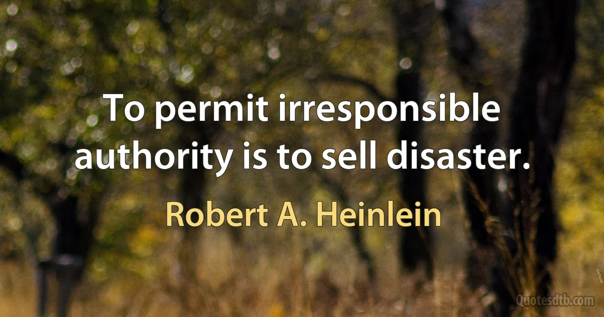 To permit irresponsible authority is to sell disaster. (Robert A. Heinlein)