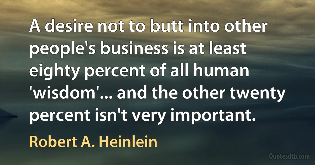 A desire not to butt into other people's business is at least eighty percent of all human 'wisdom'... and the other twenty percent isn't very important. (Robert A. Heinlein)