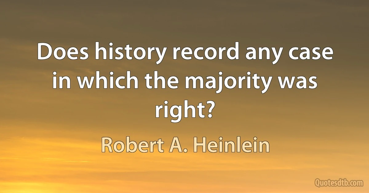 Does history record any case in which the majority was right? (Robert A. Heinlein)