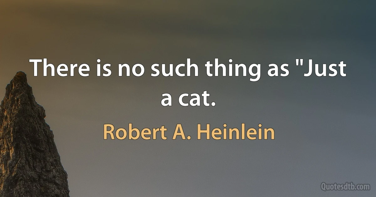 There is no such thing as "Just a cat. (Robert A. Heinlein)